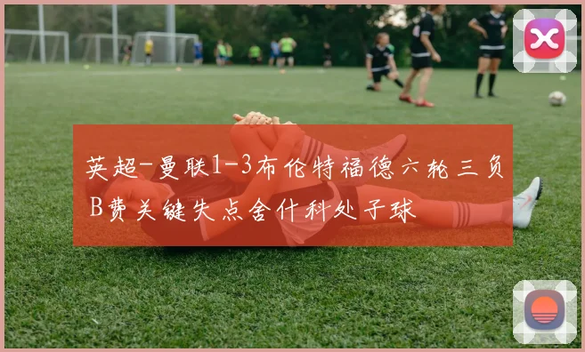 英超-曼联1-3布伦特福德六轮三负 B费关键失点舍什科处子球