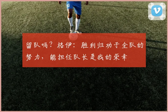 留队吗？格伊：胜利归功于全队的努力，能担任队长是我的荣幸