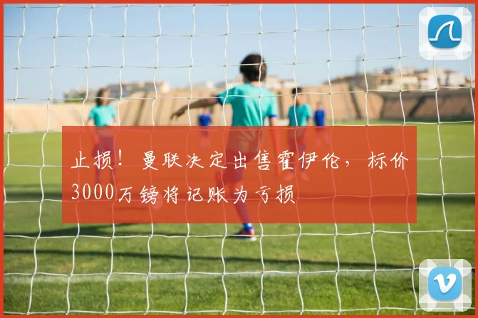 止损！曼联决定出售霍伊伦，标价3000万镑将记账为亏损
